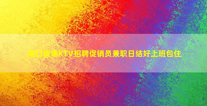 周口夜场KTV招聘促销员兼职日结好上班包住